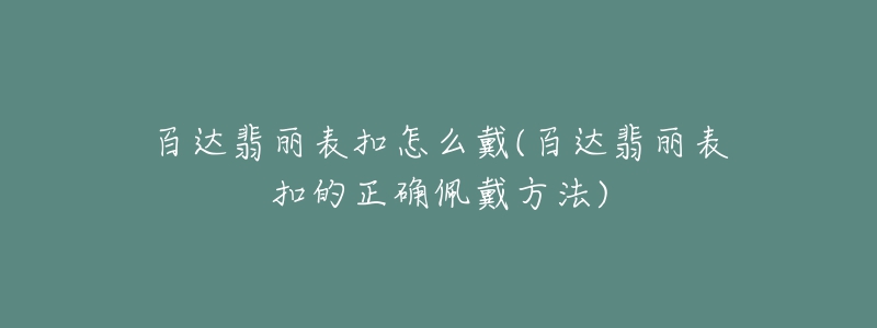 百達(dá)翡麗表扣怎么戴(百達(dá)翡麗表扣的正確佩戴方法)