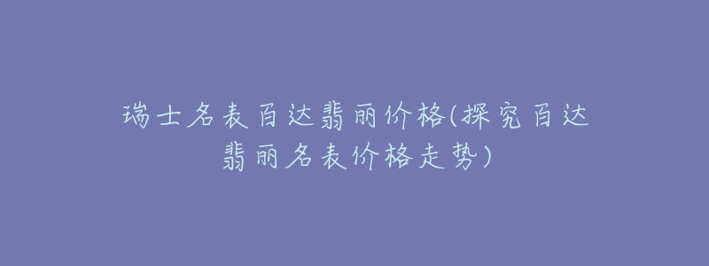 瑞士名表百達(dá)翡麗價(jià)格(探究百達(dá)翡麗名表價(jià)格走勢(shì))