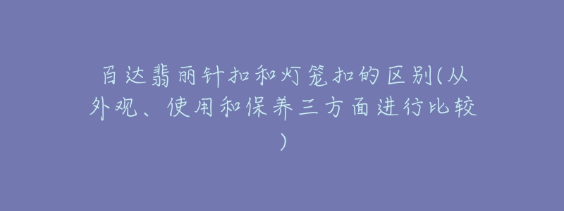 百達(dá)翡麗針扣和燈籠扣的區(qū)別(從外觀、使用和保養(yǎng)三方面進(jìn)行比較)