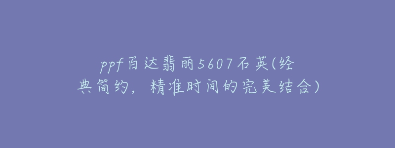 ppf百達(dá)翡麗5607石英(經(jīng)典簡(jiǎn)約，精準(zhǔn)時(shí)間的完美結(jié)合)