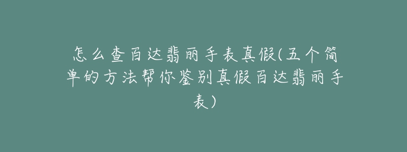 怎么查百達翡麗手表真假(五個簡單的方法幫你鑒別真假百達翡麗手表)