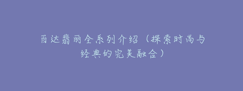 百達(dá)翡麗全系列介紹（探索時尚與經(jīng)典的完美融合）