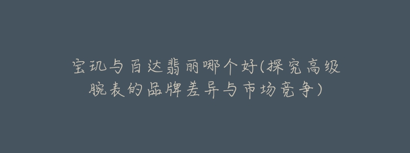 寶璣與百達(dá)翡麗哪個(gè)好(探究高級(jí)腕表的品牌差異與市場(chǎng)競(jìng)爭(zhēng))