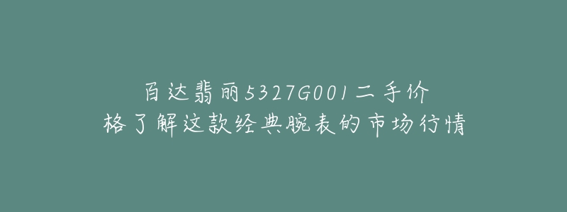 百達(dá)翡麗5327G001二手價(jià)格了解這款經(jīng)典腕表的市場(chǎng)行情