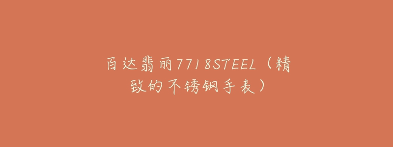 百達(dá)翡麗7718STEEL（精致的不銹鋼手表）