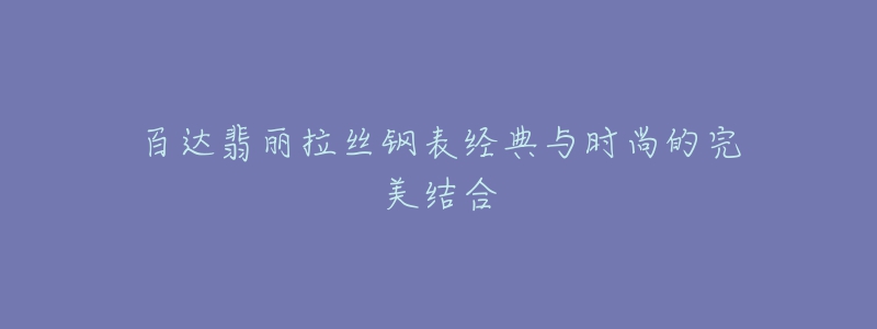 百達翡麗拉絲鋼表經(jīng)典與時尚的完美結(jié)合