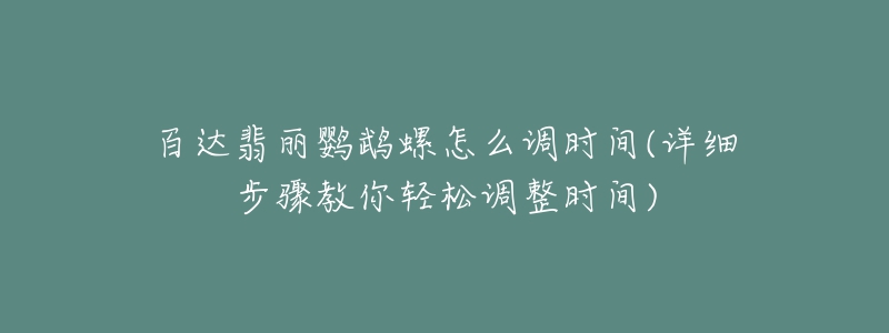 百達翡麗鸚鵡螺怎么調(diào)時間(詳細步驟教你輕松調(diào)整時間)