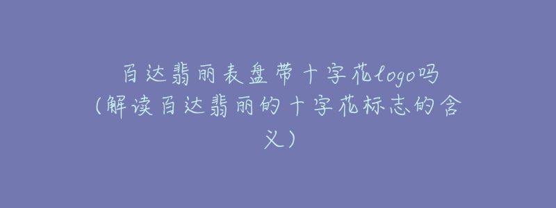 百達翡麗表盤帶十字花logo嗎(解讀百達翡麗的十字花標(biāo)志的含義)