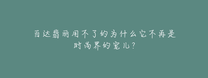 百達翡麗用不了的為什么它不再是時尚界的寵兒？