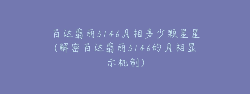 百達(dá)翡麗5146月相多少顆星星(解密百達(dá)翡麗5146的月相顯示機(jī)制)