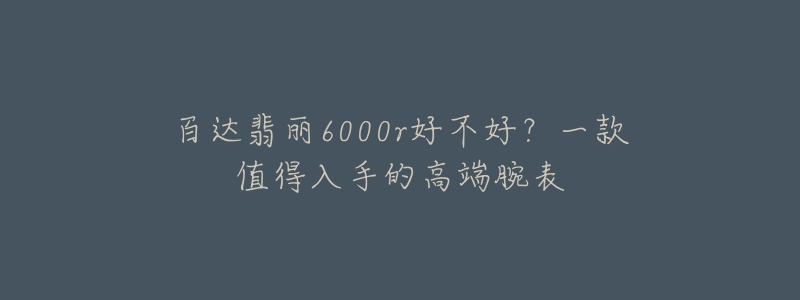 百達(dá)翡麗6000r好不好？一款值得入手的高端腕表