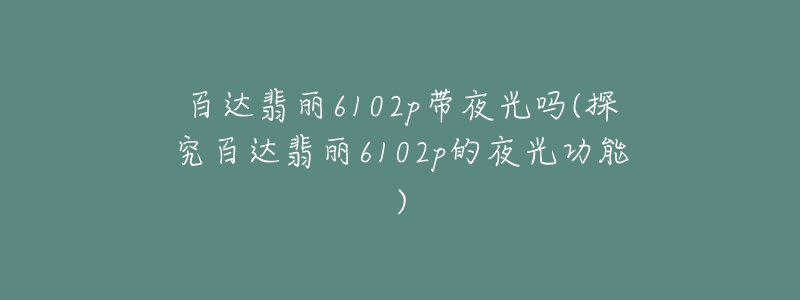 百達(dá)翡麗6102p帶夜光嗎(探究百達(dá)翡麗6102p的夜光功能)