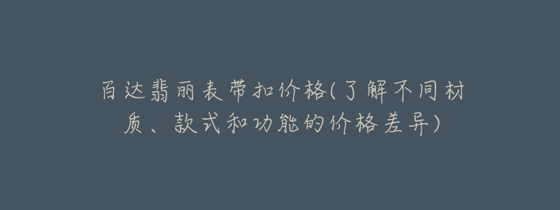 百達翡麗表帶扣價格(了解不同材質(zhì)、款式和功能的價格差異)