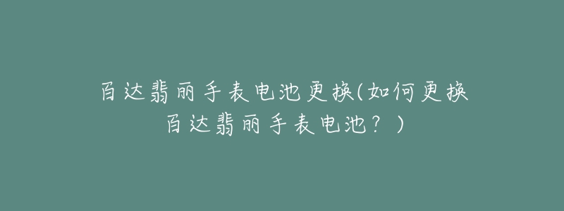 百達(dá)翡麗手表電池更換(如何更換百達(dá)翡麗手表電池？)