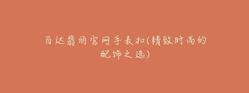 百達翡麗官網(wǎng)手表扣(精致時尚的配飾之選)