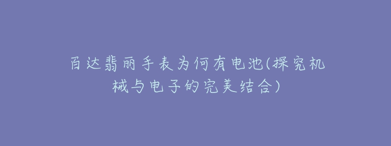 百達翡麗手表為何有電池(探究機械與電子的完美結合)