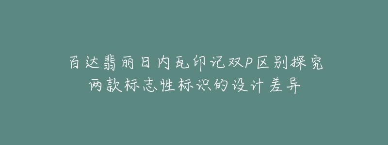 百達(dá)翡麗日內(nèi)瓦印記雙P區(qū)別探究?jī)煽顦?biāo)志性標(biāo)識(shí)的設(shè)計(jì)差異