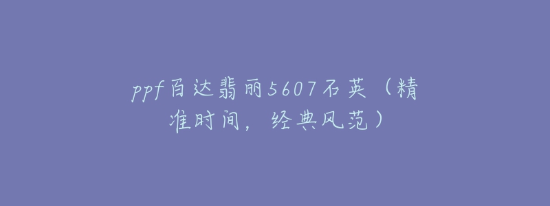 ppf百達(dá)翡麗5607石英（精準(zhǔn)時(shí)間，經(jīng)典風(fēng)范）