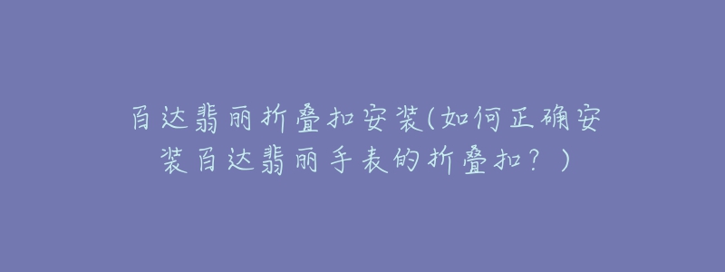 百達翡麗折疊扣安裝(如何正確安裝百達翡麗手表的折疊扣？)