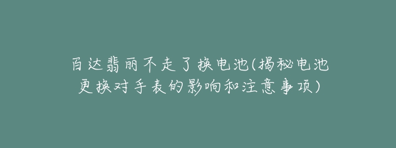 百達(dá)翡麗不走了換電池(揭秘電池更換對手表的影響和注意事項(xiàng))