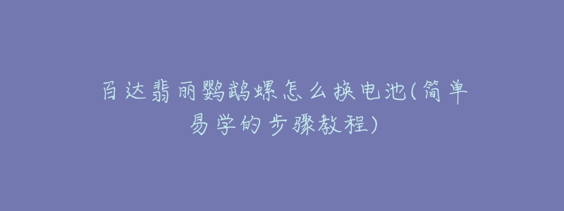 百達(dá)翡麗鸚鵡螺怎么換電池(簡(jiǎn)單易學(xué)的步驟教程)