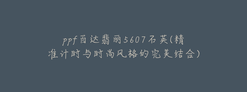 ppf百達(dá)翡麗5607石英(精準(zhǔn)計(jì)時與時尚風(fēng)格的完美結(jié)合)