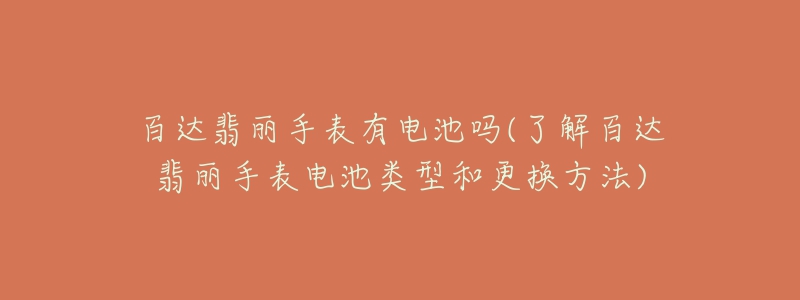 百達翡麗手表有電池嗎(了解百達翡麗手表電池類型和更換方法)