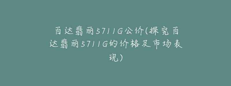 百達(dá)翡麗5711G公價(jià)(探究百達(dá)翡麗5711G的價(jià)格及市場表現(xiàn))