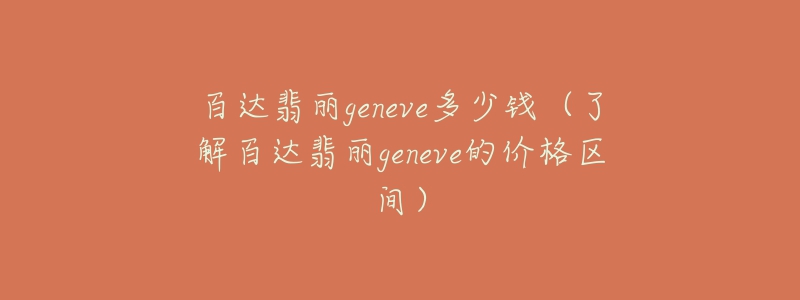 百達(dá)翡麗geneve多少錢（了解百達(dá)翡麗geneve的價(jià)格區(qū)間）