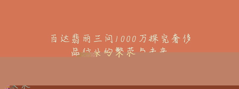 百達翡麗三問1000萬探究奢侈品行業(yè)的繁榮與未來