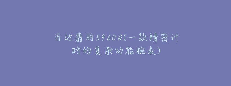 百達(dá)翡麗5960R(一款精密計(jì)時(shí)的復(fù)雜功能腕表)