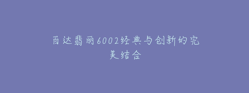 百達翡麗6002經(jīng)典與創(chuàng)新的完美結(jié)合