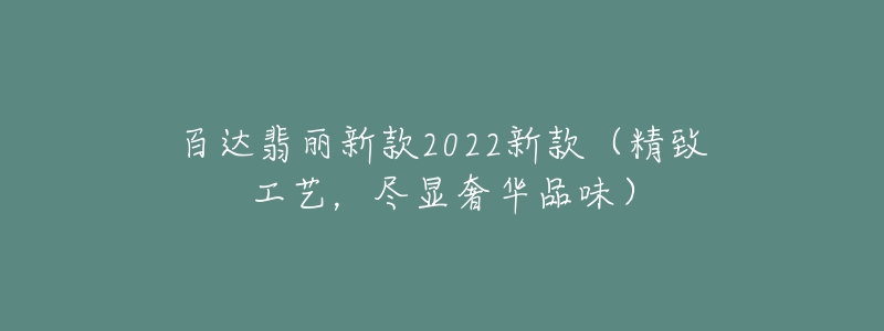 百達(dá)翡麗新款2022新款（精致工藝，盡顯奢華品味）