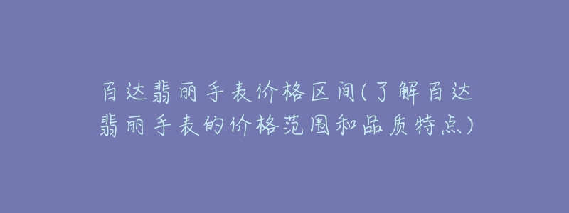 百達(dá)翡麗手表價格區(qū)間(了解百達(dá)翡麗手表的價格范圍和品質(zhì)特點)