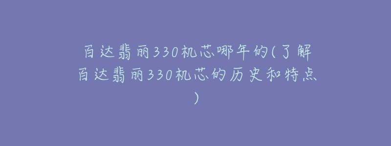 百達(dá)翡麗330機(jī)芯哪年的(了解百達(dá)翡麗330機(jī)芯的歷史和特點(diǎn))