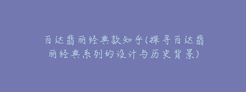 百達(dá)翡麗經(jīng)典款知乎(探尋百達(dá)翡麗經(jīng)典系列的設(shè)計(jì)與歷史背景)