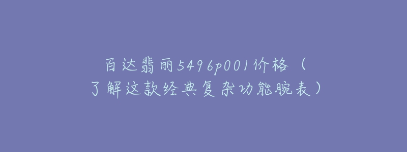 百達翡麗5496p001價格（了解這款經(jīng)典復(fù)雜功能腕表）