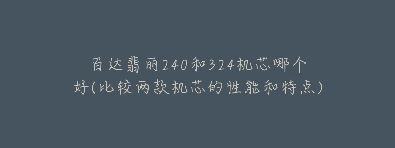 百達(dá)翡麗240和324機(jī)芯哪個(gè)好(比較兩款機(jī)芯的性能和特點(diǎn))