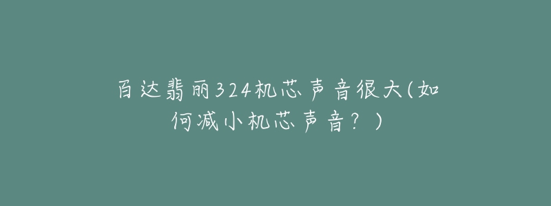 百達翡麗324機芯聲音很大(如何減小機芯聲音？)