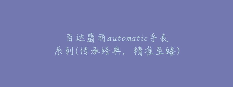 百達(dá)翡麗automatic手表系列(傳承經(jīng)典，精準(zhǔn)至臻)