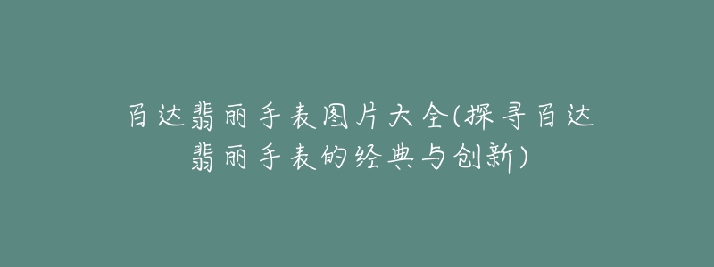 百達(dá)翡麗手表圖片大全(探尋百達(dá)翡麗手表的經(jīng)典與創(chuàng)新)