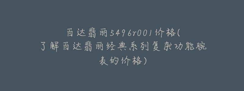 百達翡麗5496r001價格(了解百達翡麗經(jīng)典系列復雜功能腕表的價格)