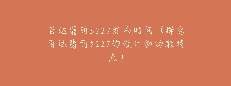 百達(dá)翡麗5227發(fā)布時(shí)間（探究百達(dá)翡麗5227的設(shè)計(jì)和功能特點(diǎn)）