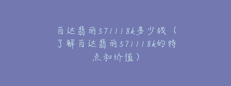 百達(dá)翡麗571118k多少錢（了解百達(dá)翡麗571118k的特點(diǎn)和價(jià)值）