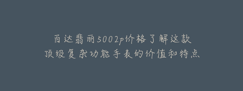 百達翡麗5002p價格了解這款頂級復雜功能手表的價值和特點