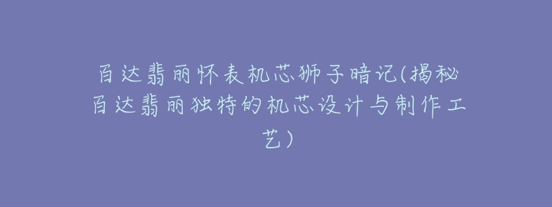 百達翡麗懷表機芯獅子暗記(揭秘百達翡麗獨特的機芯設計與制作工藝)