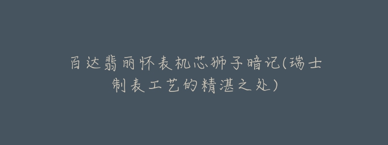 百達翡麗懷表機芯獅子暗記(瑞士制表工藝的精湛之處)