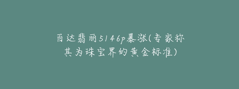 百達(dá)翡麗5146p暴漲(專(zhuān)家稱(chēng)其為珠寶界的黃金標(biāo)準(zhǔn))