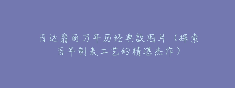 百達翡麗萬年歷經(jīng)典款圖片（探索百年制表工藝的精湛杰作）