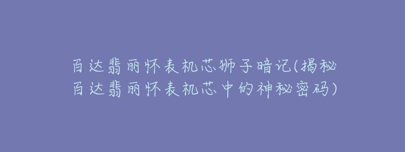 百達翡麗懷表機芯獅子暗記(揭秘百達翡麗懷表機芯中的神秘密碼)